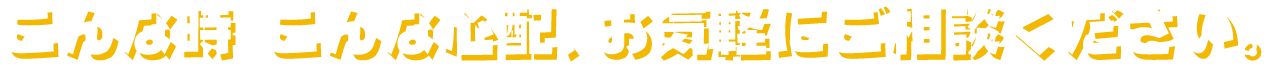 こんなときこんな心配、お気軽にご相談ください。