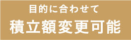 目的に合わせて積立額変更可能