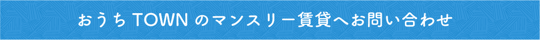おうちTOWNのマンスリー賃貸へお問い合わせ